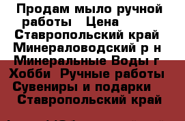 Продам мыло ручной работы › Цена ­ 150 - Ставропольский край, Минераловодский р-н, Минеральные Воды г. Хобби. Ручные работы » Сувениры и подарки   . Ставропольский край